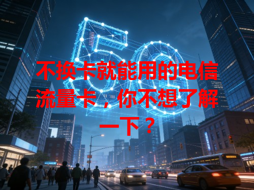 不换卡就能用的电信流量卡，你不想了解一下？
