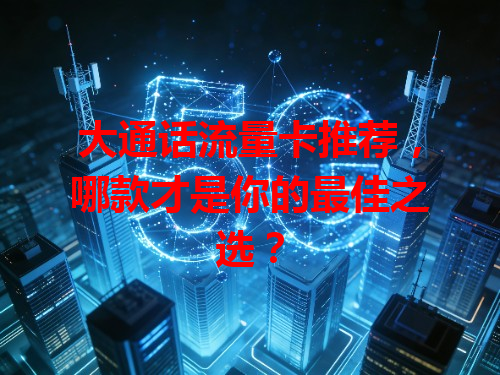 大通话流量卡推荐，哪款才是你的最佳之选？