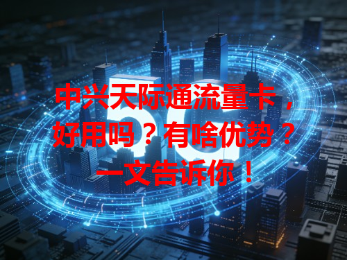 中兴天际通流量卡，好用吗？有啥优势？一文告诉你！