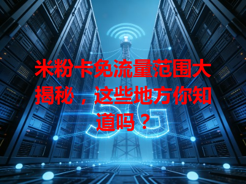 米粉卡免流量范围大揭秘，这些地方你知道吗？