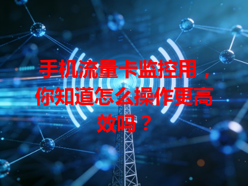 手机流量卡监控用，你知道怎么操作更高效吗？