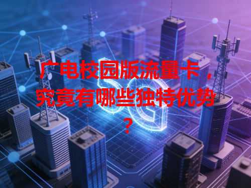 广电校园版流量卡，究竟有哪些独特优势？