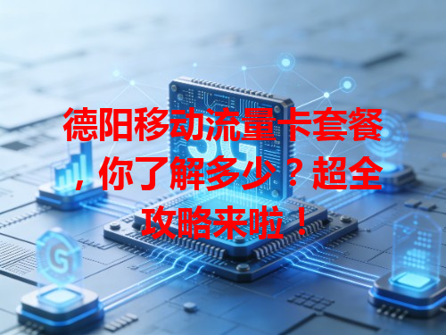 德阳移动流量卡套餐，你了解多少？超全攻略来啦！
