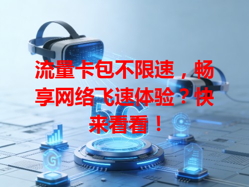 流量卡包不限速，畅享网络飞速体验？快来看看！