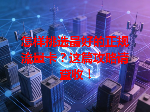 怎样挑选最好的正规流量卡？这篇攻略请查收！