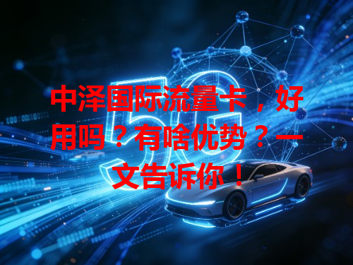 中泽国际流量卡，好用吗？有啥优势？一文告诉你！