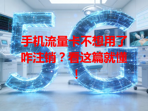 手机流量卡不想用了咋注销？看这篇就懂！