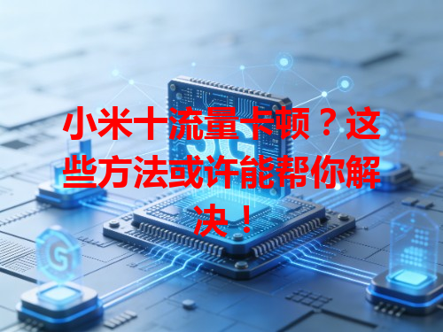 小米十流量卡顿？这些方法或许能帮你解决！