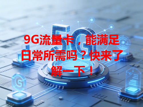 9G流量卡，能满足日常所需吗？快来了解一下！