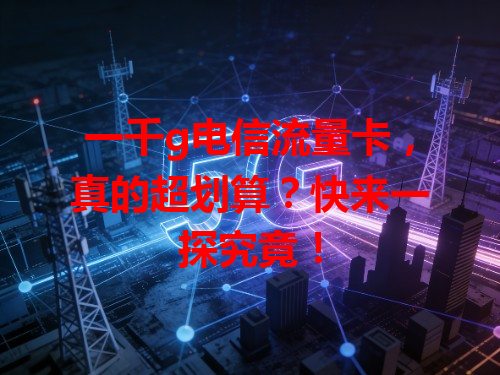 一千g电信流量卡，真的超划算？快来一探究竟！