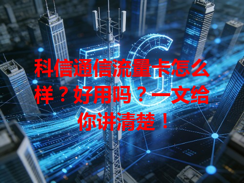 科信通信流量卡怎么样？好用吗？一文给你讲清楚！