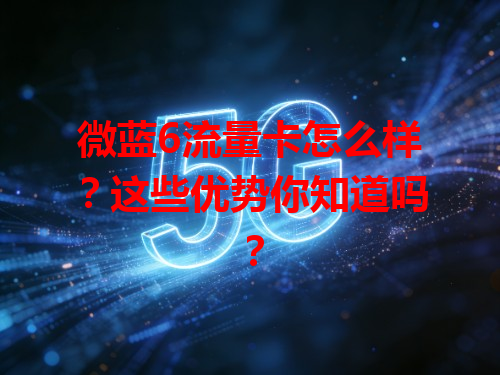 微蓝6流量卡怎么样？这些优势你知道吗？