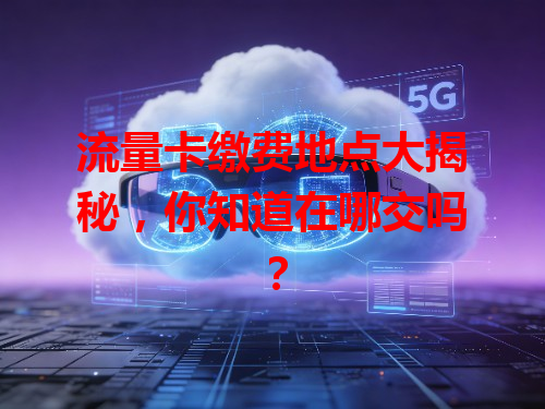 流量卡缴费地点大揭秘，你知道在哪交吗？