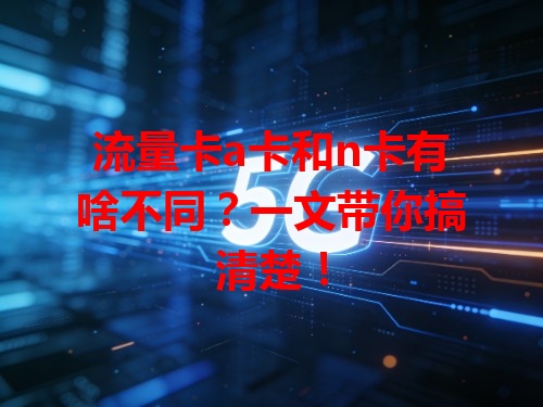 流量卡a卡和n卡有啥不同?一文带你搞清楚!