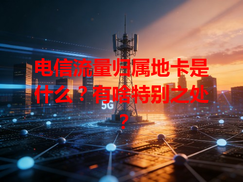 电信流量归属地卡是什么？有啥特别之处？