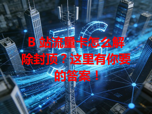 B 站流量卡怎么解除封顶？这里有你要的答案！