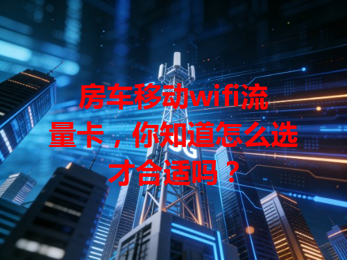 房车移动wifi流量卡，你知道怎么选才合适吗？