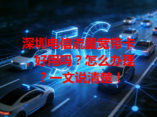 深圳电信流量宽带卡，好用吗？怎么办理？一文说清楚！