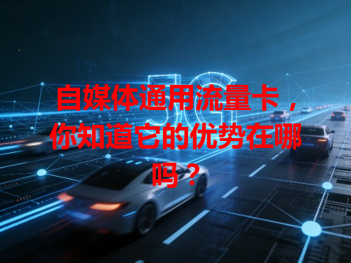 自媒体通用流量卡，你知道它的优势在哪吗？