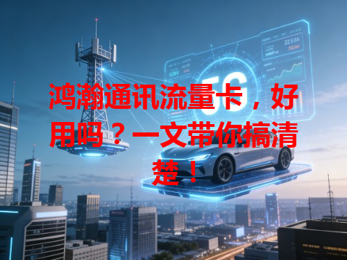 鸿瀚通讯流量卡，好用吗？一文带你搞清楚！