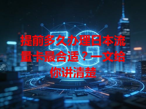 提前多久办理日本流量卡最合适？一文给你讲清楚