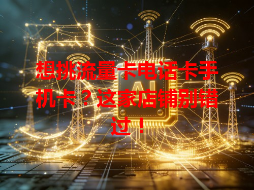 想挑流量卡电话卡手机卡？这家店铺别错过！