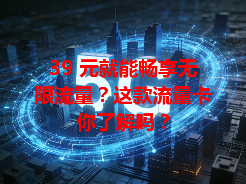 39 元就能畅享无限流量？这款流量卡你了解吗？