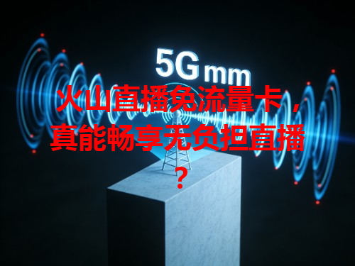 火山直播免流量卡，真能畅享无负担直播？