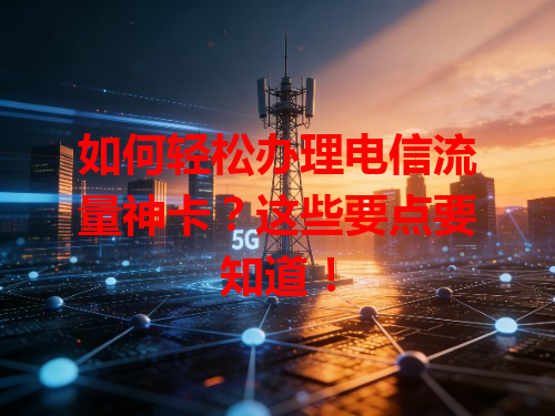 如何轻松办理电信流量神卡？这些要点要知道！