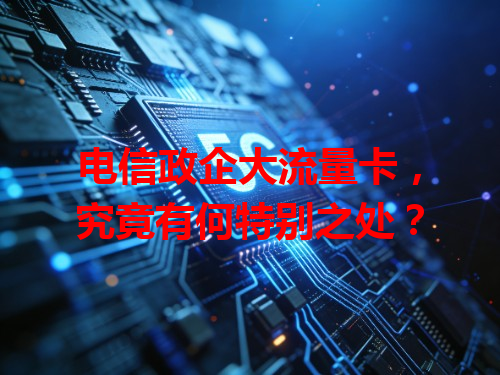 电信政企大流量卡，究竟有何特别之处？
