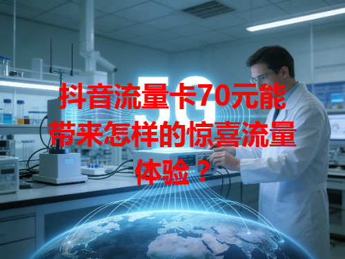 抖音流量卡70元能带来怎样的惊喜流量体验？