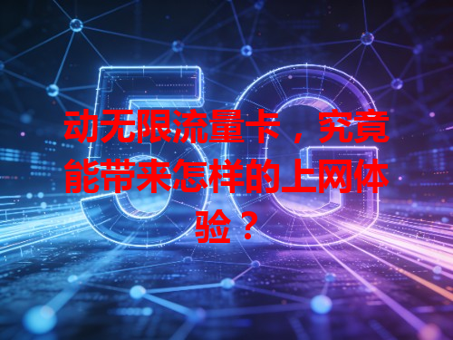 动无限流量卡，究竟能带来怎样的上网体验？