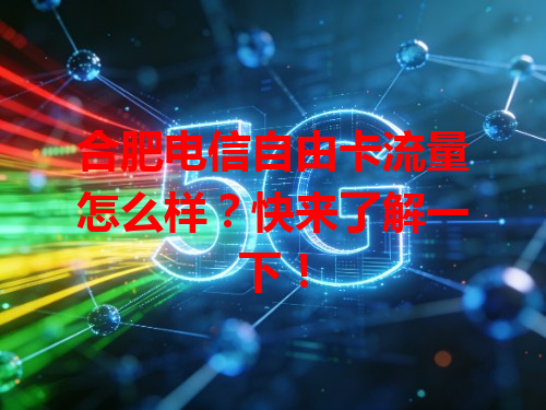 合肥电信自由卡流量怎么样？快来了解一下！