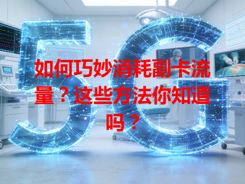 如何巧妙消耗副卡流量？这些方法你知道吗？