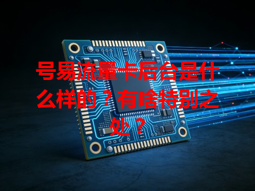 号易流量卡后台是什么样的？有啥特别之处？