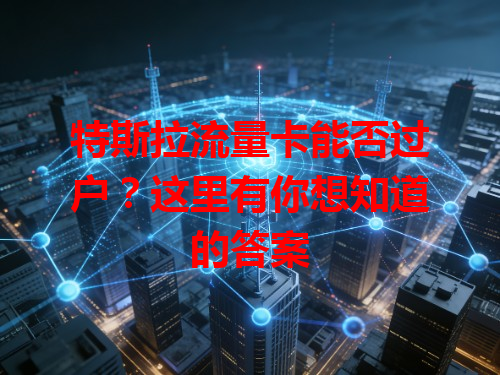 特斯拉流量卡能否过户？这里有你想知道的答案