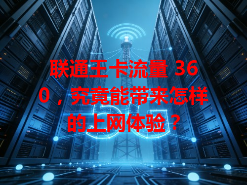 联通王卡流量 360，究竟能带来怎样的上网体验？