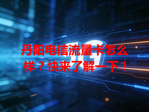 丹阳电信流量卡怎么样？快来了解一下！