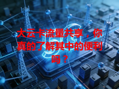大云卡流量共享，你真的了解其中的便利吗？