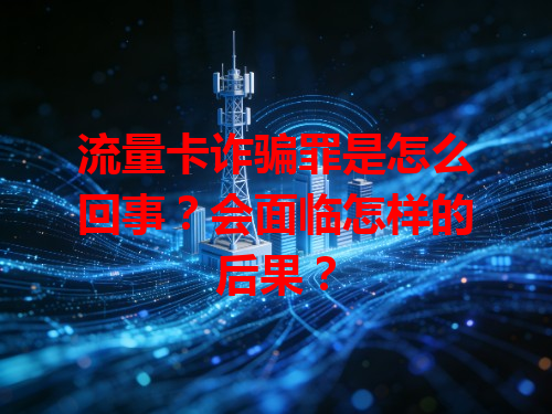 流量卡诈骗罪是怎么回事？会面临怎样的后果？
