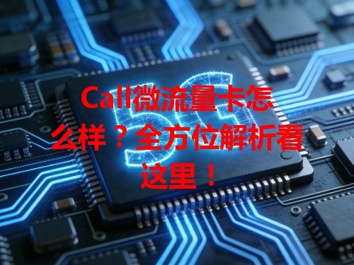Call微流量卡怎么样？全方位解析看这里！