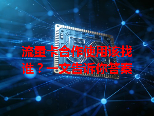 流量卡合作使用该找谁？一文告诉你答案