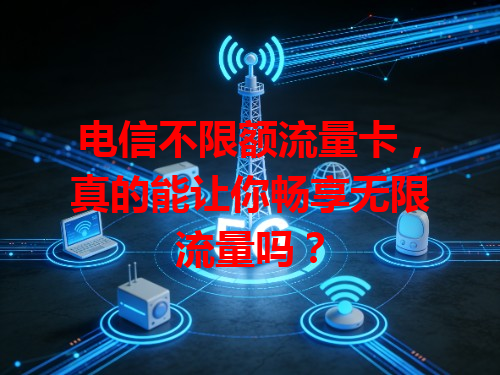 电信不限额流量卡，真的能让你畅享无限流量吗？