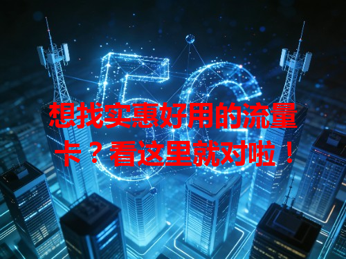 想找实惠好用的流量卡？看这里就对啦！