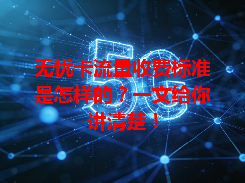 无忧卡流量收费标准是怎样的？一文给你讲清楚！