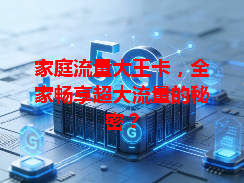 家庭流量大王卡，全家畅享超大流量的秘密？