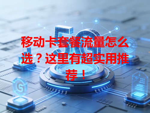 移动卡套餐流量怎么选？这里有超实用推荐！