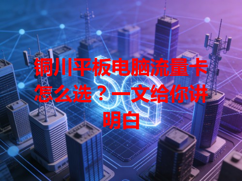 铜川平板电脑流量卡怎么选？一文给你讲明白