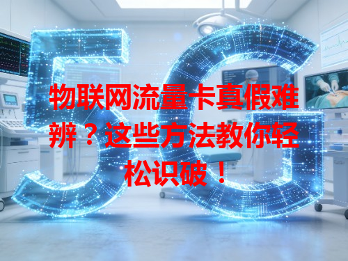 物联网流量卡真假难辨？这些方法教你轻松识破！