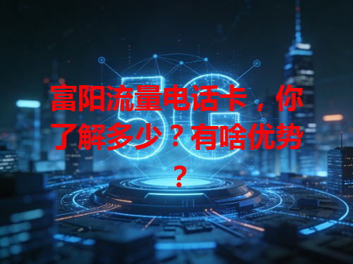 富阳流量电话卡，你了解多少？有啥优势？